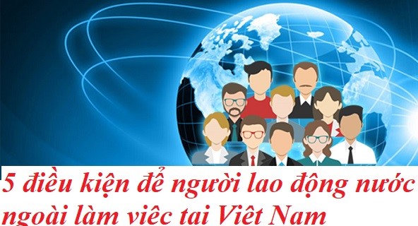 Người nước ngoài cần điều kiện gì để được làm việc ở Việt Nam?